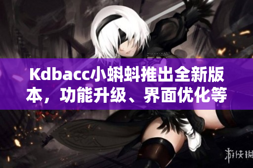 Kdbacc小蝌蚪推出全新版本，功能升级、界面优化等亮点分享