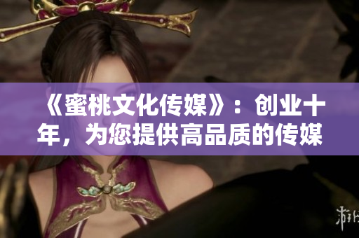 《蜜桃文化传媒》：创业十年，为您提供高品质的传媒服务