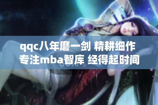 qqc八年磨一剑 精耕细作 专注mba智库 经得起时间检验