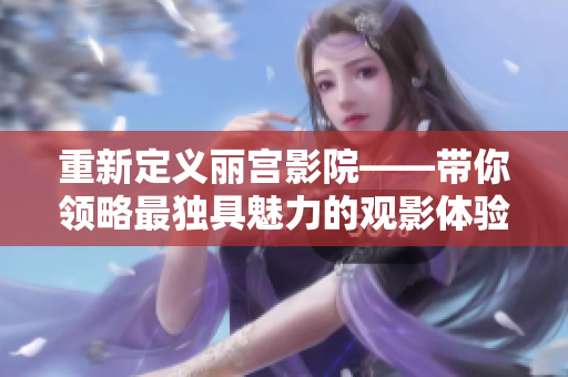 重新定义丽宫影院——带你领略最独具魅力的观影体验