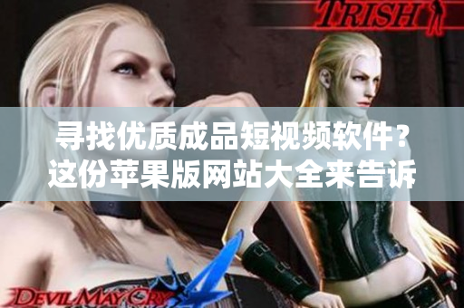 寻找优质成品短视频软件？这份苹果版网站大全来告诉你！