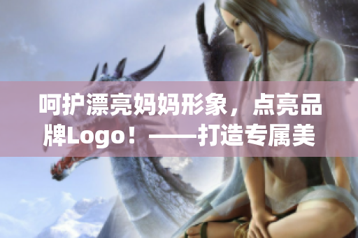 呵护漂亮妈妈形象，点亮品牌Logo！——打造专属美丽的母婴世界