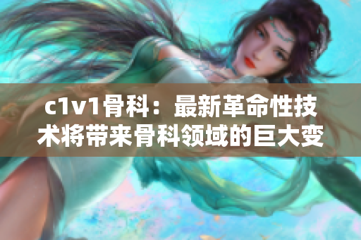 c1v1骨科：最新革命性技术将带来骨科领域的巨大变革