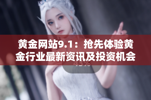 黄金网站9.1：抢先体验黄金行业最新资讯及投资机会