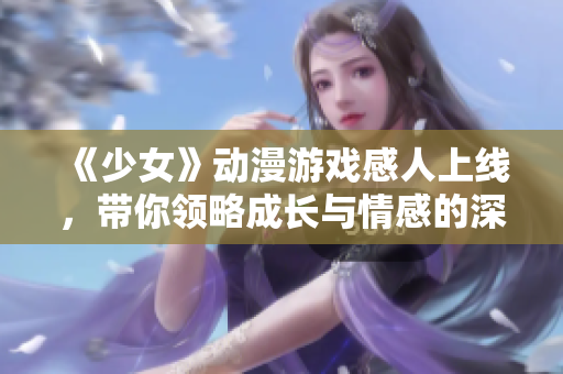 《少女》动漫游戏感人上线，带你领略成长与情感的深刻探索