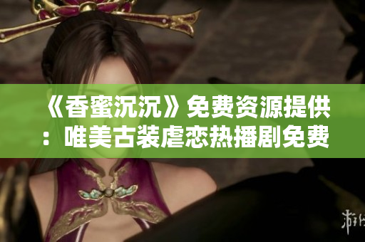 《香蜜沉沉》免费资源提供：唯美古装虐恋热播剧免费在线观看