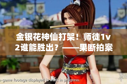 金银花神仙打架！师徒1v2谁能胜出？——果断拍案！