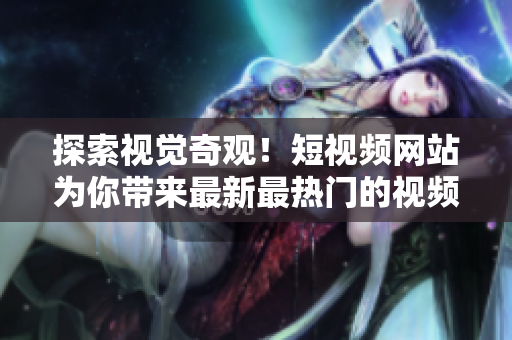 探索视觉奇观！短视频网站为你带来最新最热门的视频内容