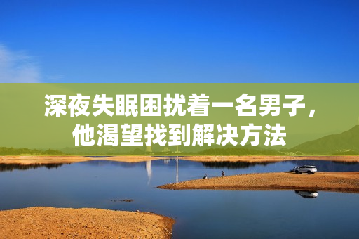 深夜失眠困扰着一名男子，他渴望找到解决方法