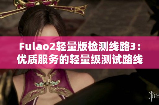Fulao2轻量版检测线路3：优质服务的轻量级测试路线