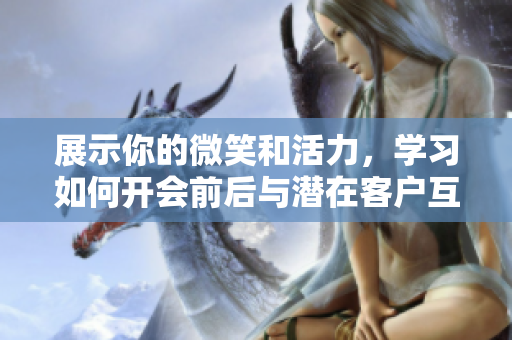 展示你的微笑和活力，学习如何开会前后与潜在客户互动的技巧