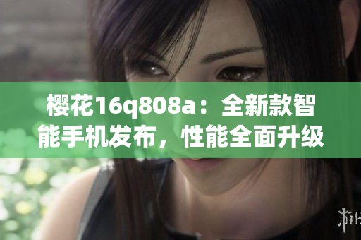 樱花16q808a：全新款智能手机发布，性能全面升级(1)