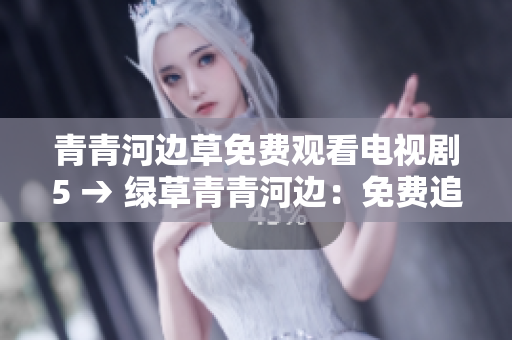 青青河边草免费观看电视剧5 → 绿草青青河边：免费追看精彩电视剧5