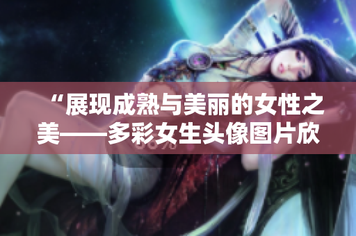 “展现成熟与美丽的女性之美——多彩女生头像图片欣赏”