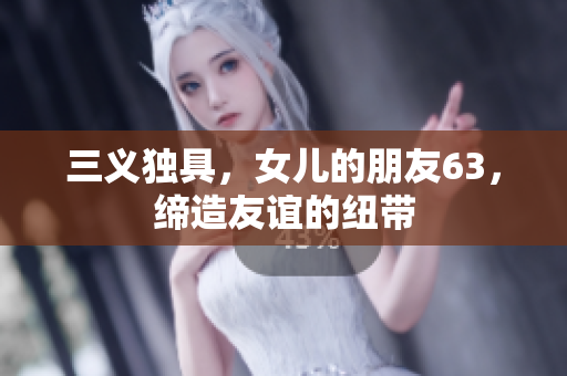 三义独具，女儿的朋友63，缔造友谊的纽带