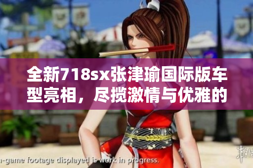 全新718sx张津瑜国际版车型亮相，尽揽激情与优雅的经典之美