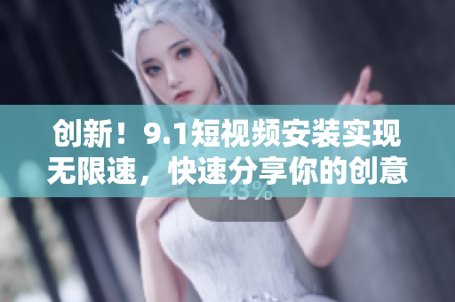 创新！9.1短视频安装实现无限速，快速分享你的创意
