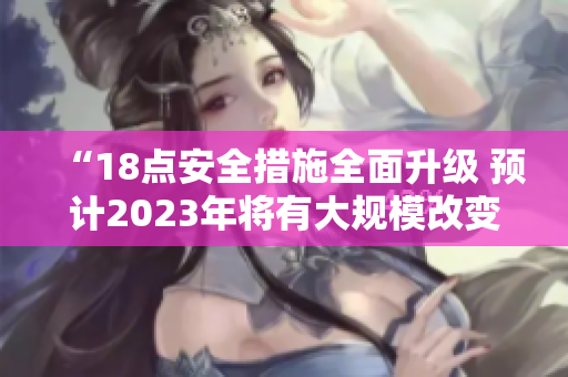 “18点安全措施全面升级 预计2023年将有大规模改变”