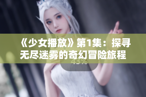 《少女播放》第1集：探寻无尽迷雾的奇幻冒险旅程