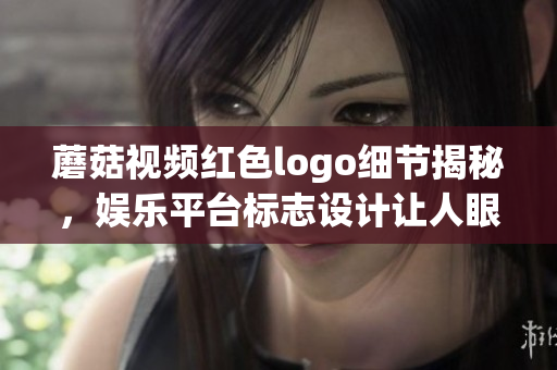 蘑菇视频红色logo细节揭秘，娱乐平台标志设计让人眼前一亮(1)