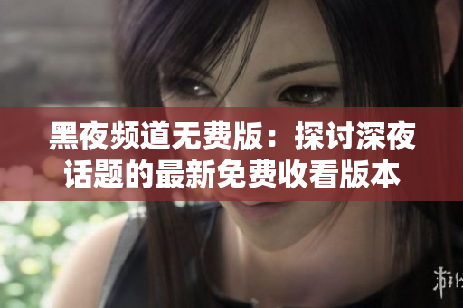 黑夜频道无费版：探讨深夜话题的最新免费收看版本