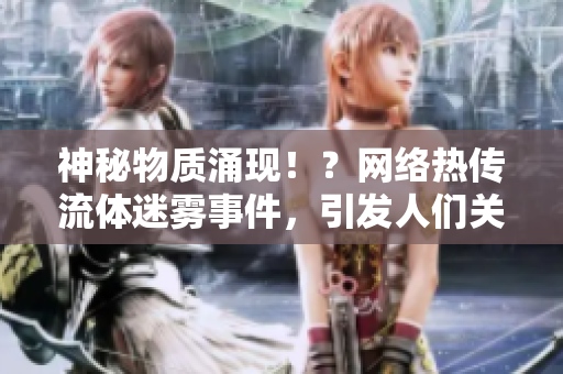 神秘物质涌现！？网络热传流体迷雾事件，引发人们关注！