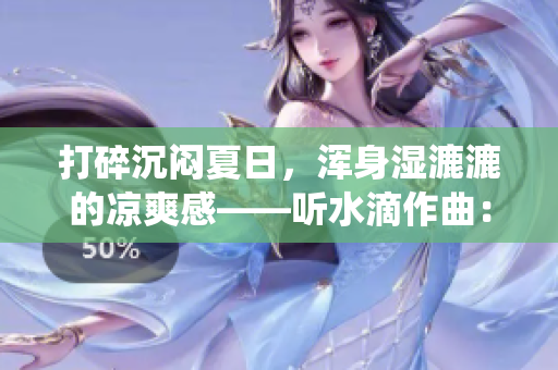 打碎沉闷夏日，浑身湿漉漉的凉爽感——听水滴作曲：滋滋水滴声重构85年传统养生方式