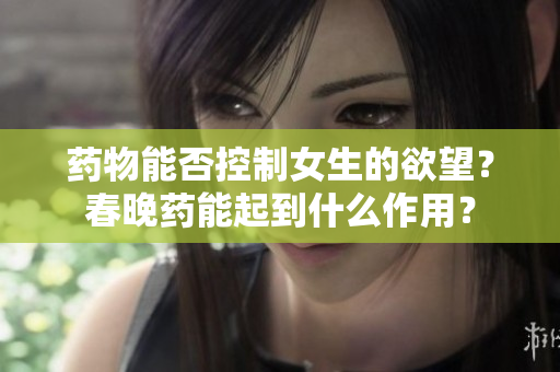 药物能否控制女生的欲望？春晚药能起到什么作用？