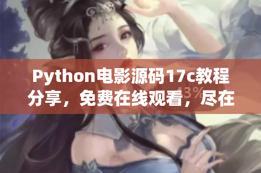 Python电影源码17c教程分享，免费在线观看，尽在C17重现