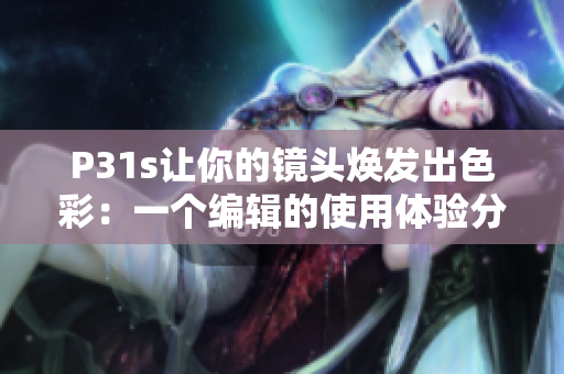 P31s让你的镜头焕发出色彩：一个编辑的使用体验分享