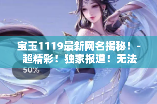 宝玉1119最新网名揭秘！- 超精彩！独家报道！无法错过！