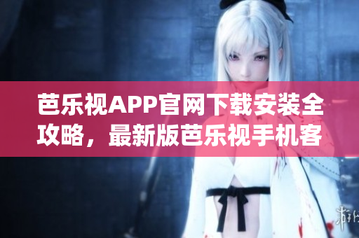 芭乐视APP官网下载安装全攻略，最新版芭乐视手机客户端下载指南(1)