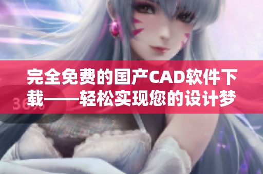 完全免费的国产CAD软件下载——轻松实现您的设计梦想