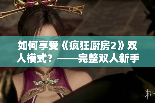 如何享受《疯狂厨房2》双人模式？——完整双人新手教程