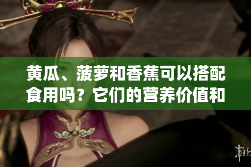 黄瓜、菠萝和香蕉可以搭配食用吗？它们的营养价值和食用方法分享(1)
