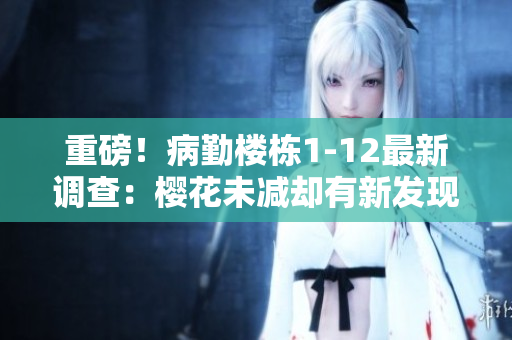 重磅！病勤楼栋1-12最新调查：樱花未减却有新发现！