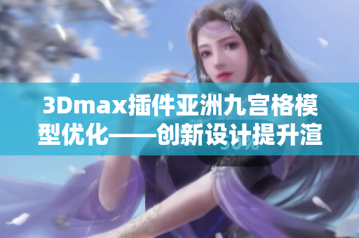 3Dmax插件亚洲九宫格模型优化——创新设计提升渲染效果