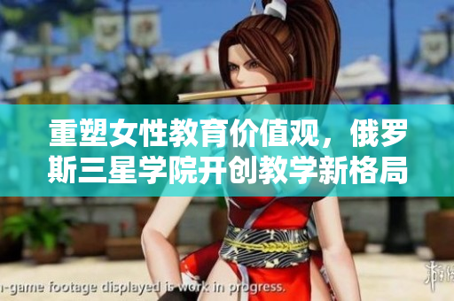 重塑女性教育价值观，俄罗斯三星学院开创教学新格局