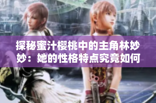探秘蜜汁樱桃中的主角林妙妙：她的性格特点究竟如何？