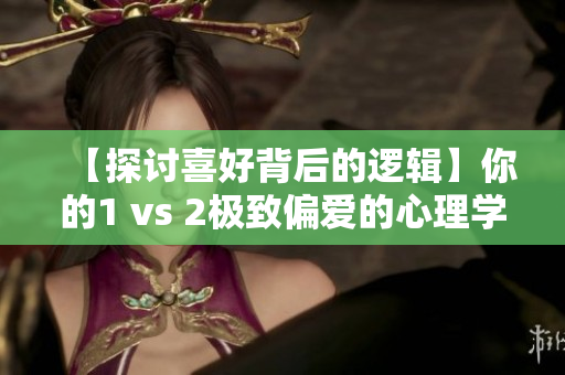 【探讨喜好背后的逻辑】你的1 vs 2极致偏爱的心理学解读