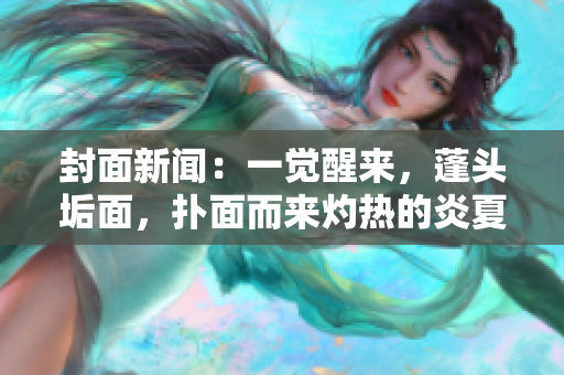 封面新闻：一觉醒来，蓬头垢面，扑面而来灼热的炎夏吗？！