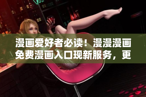 漫画爱好者必读！漫漫漫画免费漫画入口现新服务，更方便便捷！
