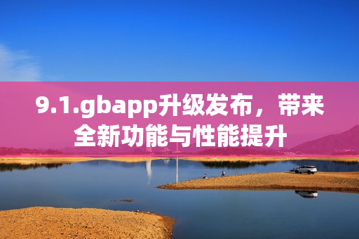 9.1.gbapp升级发布，带来全新功能与性能提升