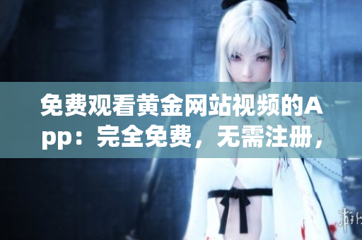 免费观看黄金网站视频的App：完全免费，无需注册，高清无广告