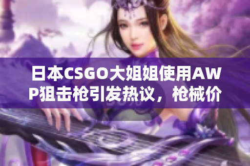 日本CSGO大姐姐使用AWP狙击枪引发热议，枪械价格一览