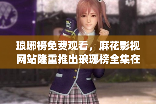 琅琊榜免费观看，麻花影视网站隆重推出琅琊榜全集在线观看服务(1)