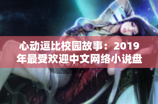 心动逗比校园故事：2019年最受欢迎中文网络小说盘点