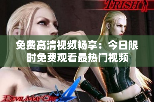 免费高清视频畅享：今日限时免费观看最热门视频
