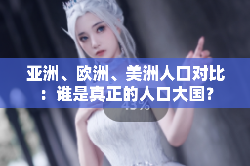 亚洲、欧洲、美洲人口对比：谁是真正的人口大国？