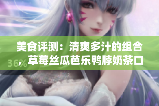 美食评测：清爽多汁的组合，草莓丝瓜芭乐鸭脖奶茶口味怎么样？(1)